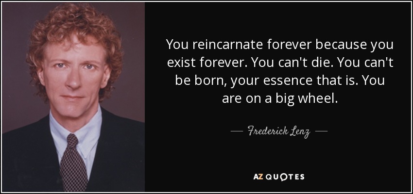 You reincarnate forever because you exist forever. You can't die. You can't be born, your essence that is. You are on a big wheel. - Frederick Lenz