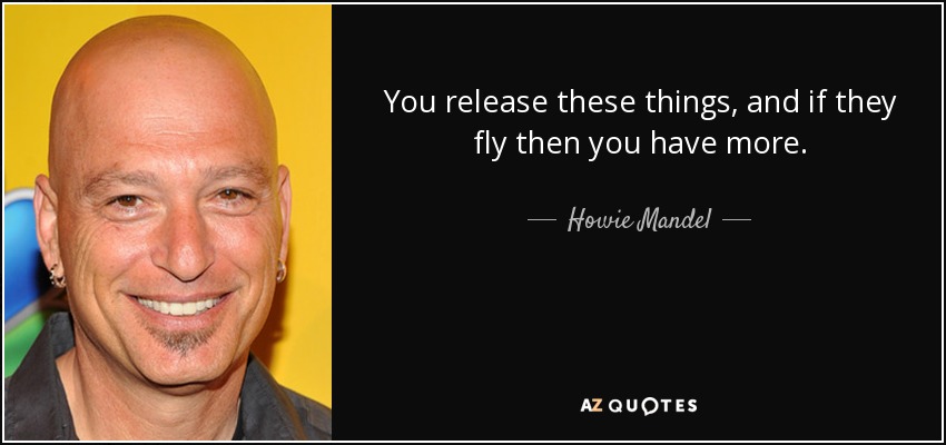 You release these things, and if they fly then you have more. - Howie Mandel