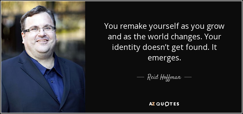 You remake yourself as you grow and as the world changes. Your identity doesn’t get found. It emerges. - Reid Hoffman