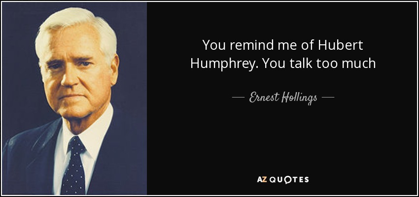 You remind me of Hubert Humphrey. You talk too much - Ernest Hollings