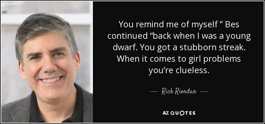 You remind me of myself ” Bes continued “back when I was a young dwarf. You got a stubborn streak. When it comes to girl problems you’re clueless. - Rick Riordan