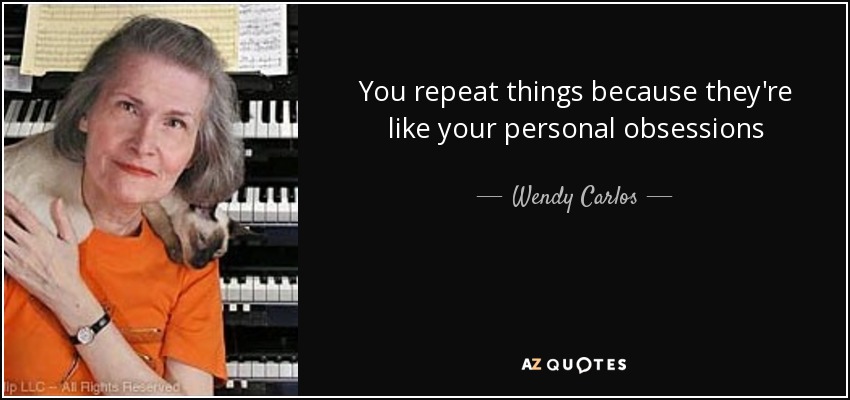 You repeat things because they're like your personal obsessions - Wendy Carlos