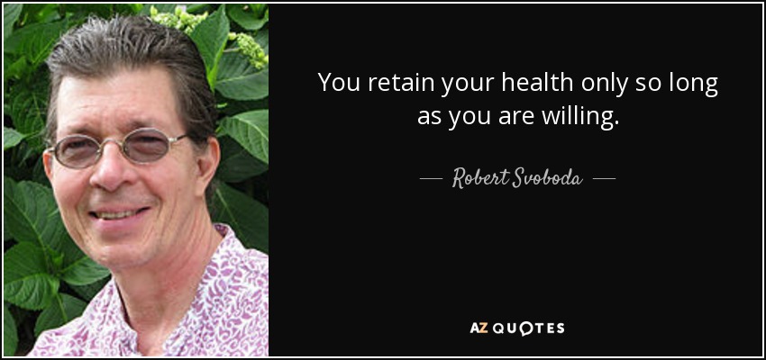 You retain your health only so long as you are willing. - Robert Svoboda