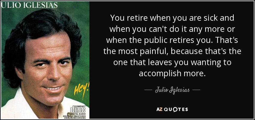 You retire when you are sick and when you can't do it any more or when the public retires you. That's the most painful, because that's the one that leaves you wanting to accomplish more. - Julio Iglesias