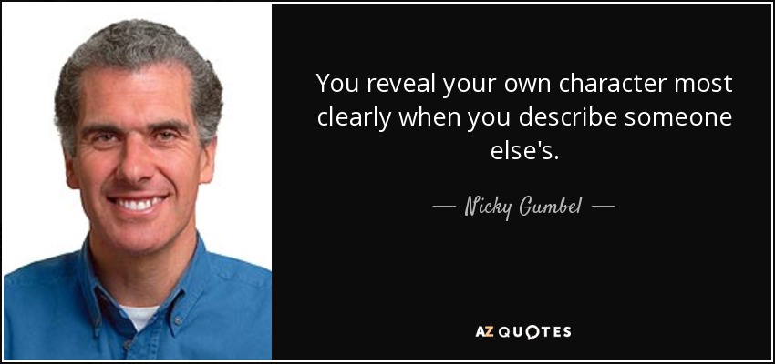 You reveal your own character most clearly when you describe someone else's. - Nicky Gumbel