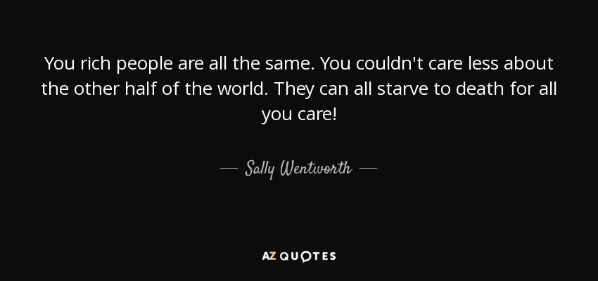 You rich people are all the same. You couldn't care less about the other half of the world. They can all starve to death for all you care! - Sally Wentworth