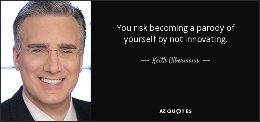 You risk becoming a parody of yourself by not innovating. - Keith Olbermann