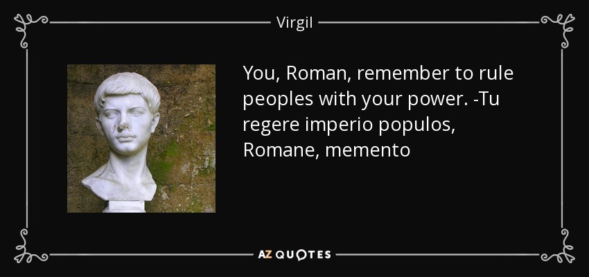 You, Roman, remember to rule peoples with your power. -Tu regere imperio populos, Romane, memento - Virgil