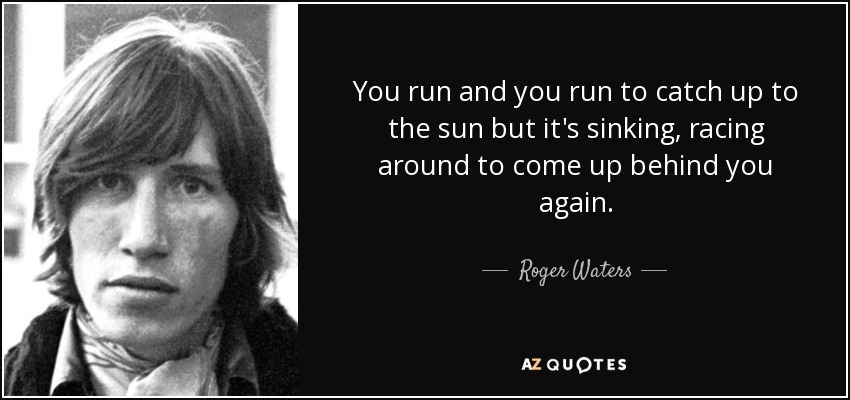 You run and you run to catch up to the sun but it's sinking, racing around to come up behind you again. - Roger Waters