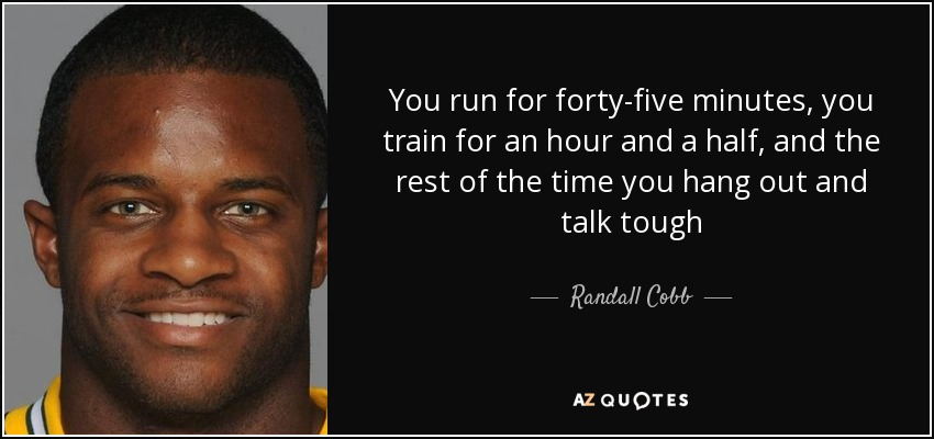 You run for forty-five minutes, you train for an hour and a half, and the rest of the time you hang out and talk tough - Randall Cobb