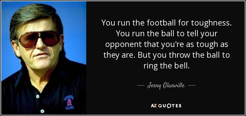 You run the football for toughness. You run the ball to tell your opponent that you're as tough as they are. But you throw the ball to ring the bell. - Jerry Glanville