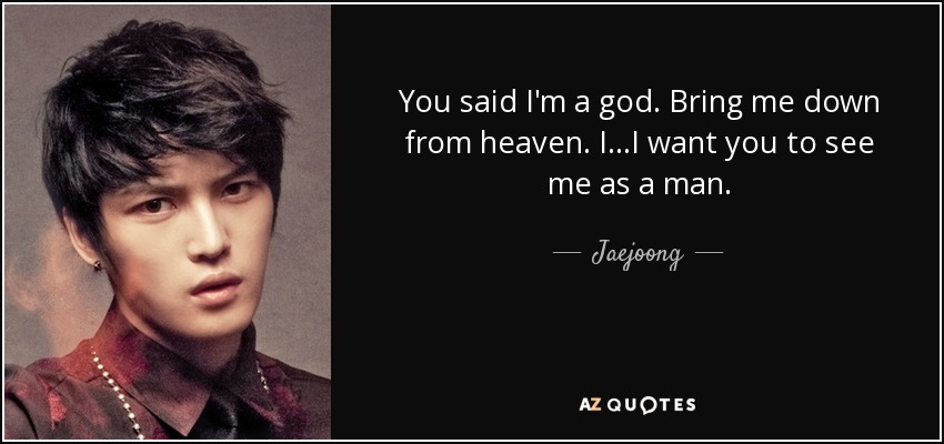 You said I'm a god. Bring me down from heaven. I...I want you to see me as a man. - Jaejoong
