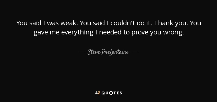 You said I was weak. You said I couldn't do it. Thank you. You gave me everything I needed to prove you wrong. - Steve Prefontaine