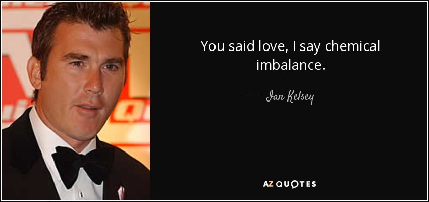 You said love, I say chemical imbalance. - Ian Kelsey