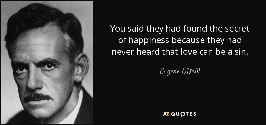 You said they had found the secret of happiness because they had never heard that love can be a sin. - Eugene O'Neill