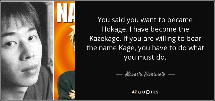 You said you want to became Hokage. I have become the Kazekage. If you are willing to bear the name Kage, you have to do what you must do. - Masashi Kishimoto