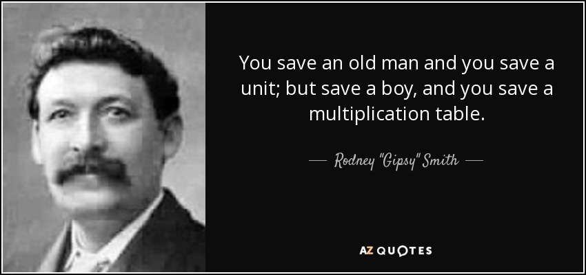 You save an old man and you save a unit; but save a boy, and you save a multiplication table. - Rodney 