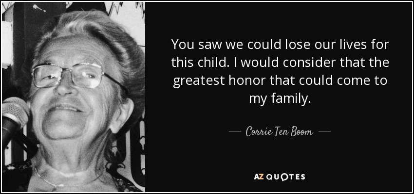 You saw we could lose our lives for this child. I would consider that the greatest honor that could come to my family. - Corrie Ten Boom