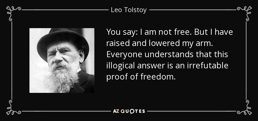 You say: I am not free. But I have raised and lowered my arm. Everyone understands that this illogical answer is an irrefutable proof of freedom. - Leo Tolstoy