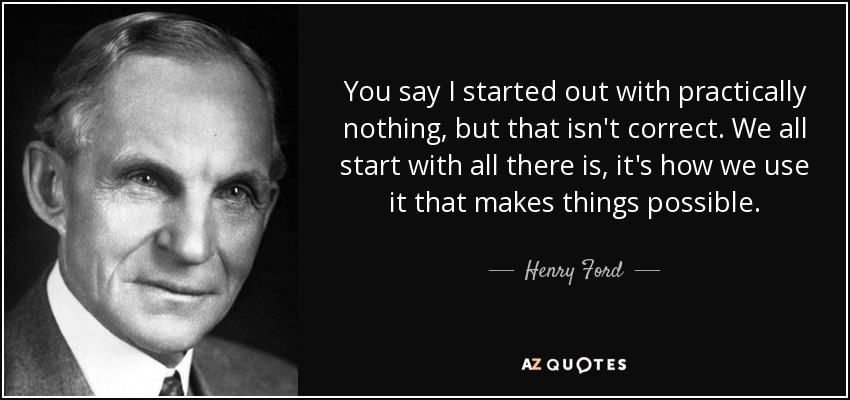 You say I started out with practically nothing, but that isn't correct. We all start with all there is, it's how we use it that makes things possible. - Henry Ford