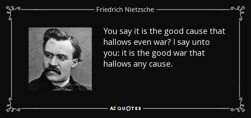 You say it is the good cause that hallows even war? I say unto you: it is the good war that hallows any cause. - Friedrich Nietzsche