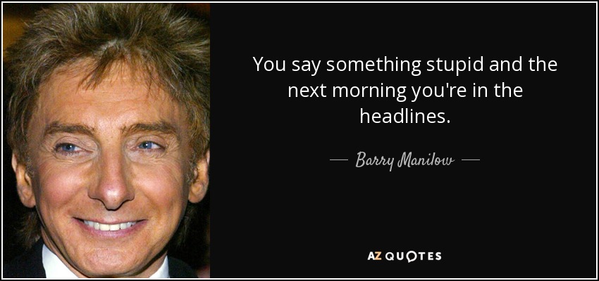 You say something stupid and the next morning you're in the headlines. - Barry Manilow