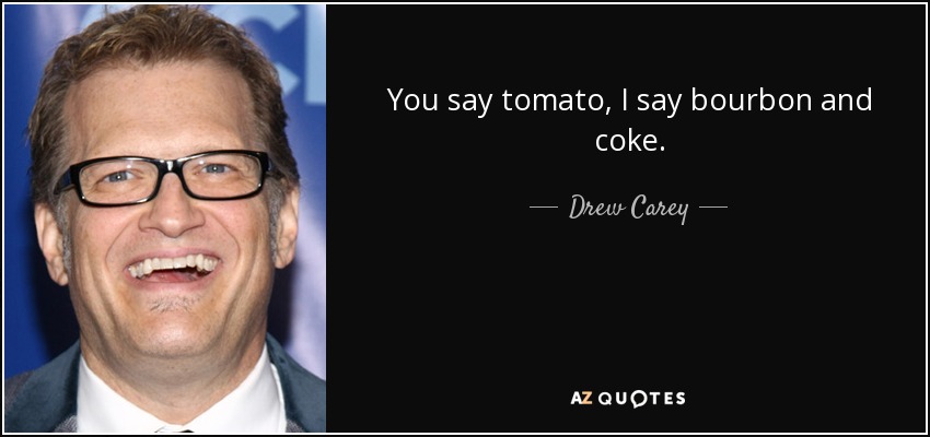 You say tomato, I say bourbon and coke. - Drew Carey