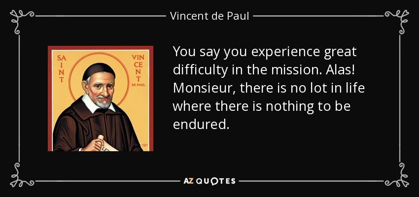 You say you experience great difficulty in the mission. Alas! Monsieur, there is no lot in life where there is nothing to be endured. - Vincent de Paul