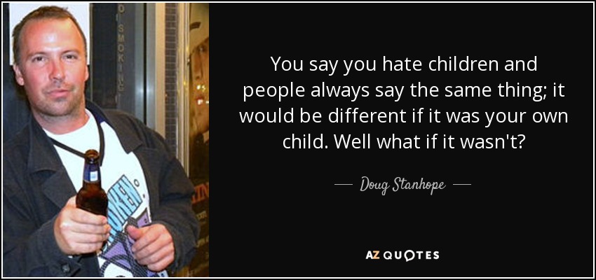 You say you hate children and people always say the same thing; it would be different if it was your own child. Well what if it wasn't? - Doug Stanhope