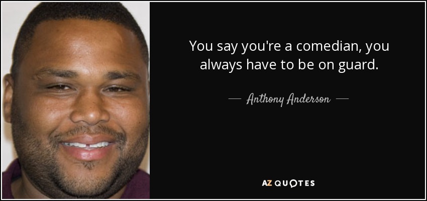 You say you're a comedian, you always have to be on guard. - Anthony Anderson