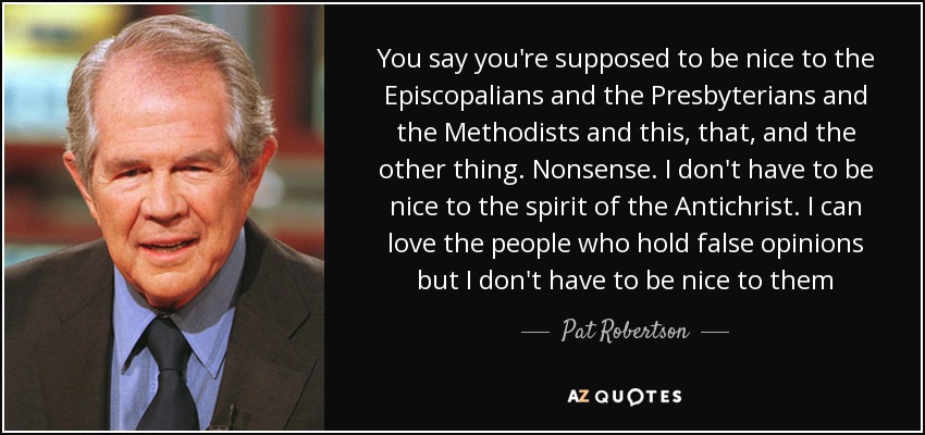 You say you're supposed to be nice to the Episcopalians and the Presbyterians and the Methodists and this, that, and the other thing. Nonsense. I don't have to be nice to the spirit of the Antichrist. I can love the people who hold false opinions but I don't have to be nice to them - Pat Robertson