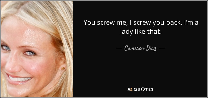 You screw me, I screw you back. I'm a lady like that. - Cameron Diaz