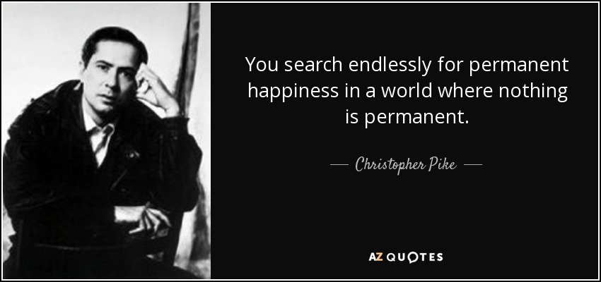 You search endlessly for permanent happiness in a world where nothing is permanent. - Christopher Pike