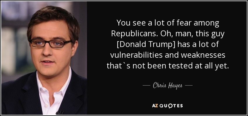 You see a lot of fear among Republicans. Oh, man, this guy [Donald Trump] has a lot of vulnerabilities and weaknesses that`s not been tested at all yet. - Chris Hayes