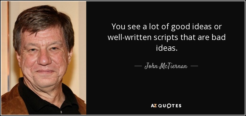 You see a lot of good ideas or well-written scripts that are bad ideas. - John McTiernan