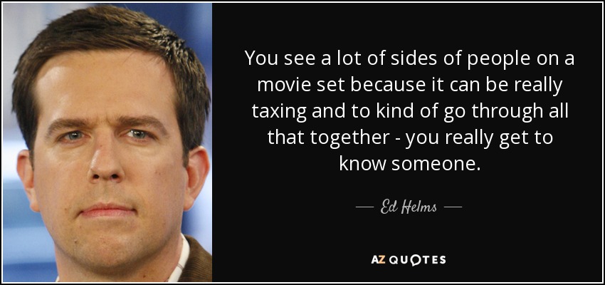 You see a lot of sides of people on a movie set because it can be really taxing and to kind of go through all that together - you really get to know someone. - Ed Helms