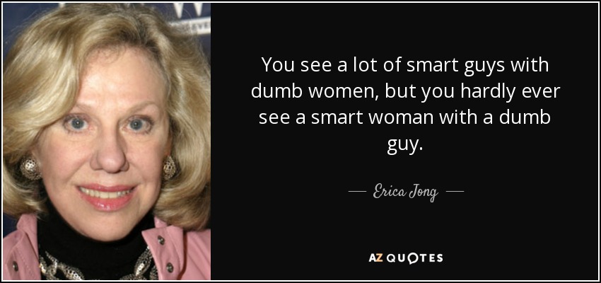 You see a lot of smart guys with dumb women, but you hardly ever see a smart woman with a dumb guy. - Erica Jong