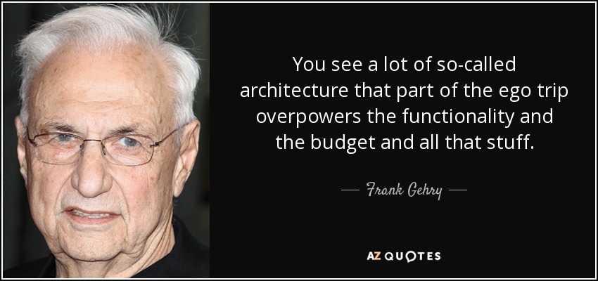 You see a lot of so-called architecture that part of the ego trip overpowers the functionality and the budget and all that stuff. - Frank Gehry
