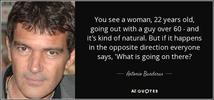 You see a woman, 22 years old, going out with a guy over 60 - and it's kind of natural. But if it happens in the opposite direction everyone says, 'What is going on there? - Antonio Banderas