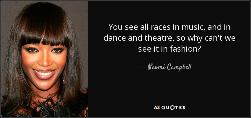 You see all races in music, and in dance and theatre, so why can't we see it in fashion? - Naomi Campbell