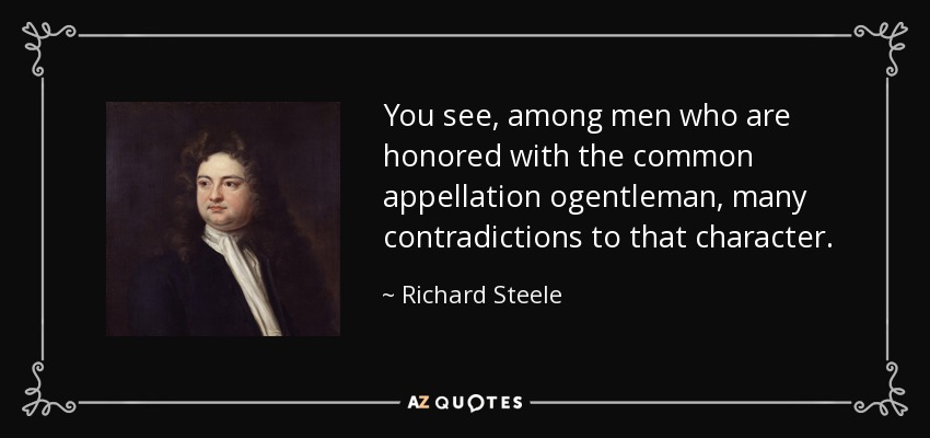 You see, among men who are honored with the common appellation ogentleman, many contradictions to that character. - Richard Steele