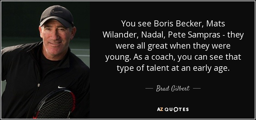 You see Boris Becker, Mats Wilander, Nadal, Pete Sampras - they were all great when they were young. As a coach, you can see that type of talent at an early age. - Brad Gilbert