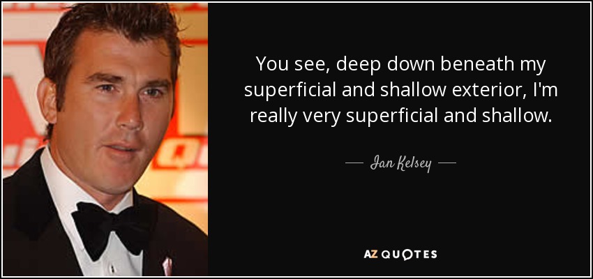 You see, deep down beneath my superficial and shallow exterior, I'm really very superficial and shallow. - Ian Kelsey