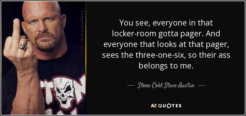 You see, everyone in that locker-room gotta pager. And everyone that looks at that pager, sees the three-one-six, so their ass belongs to me. - Stone Cold Steve Austin