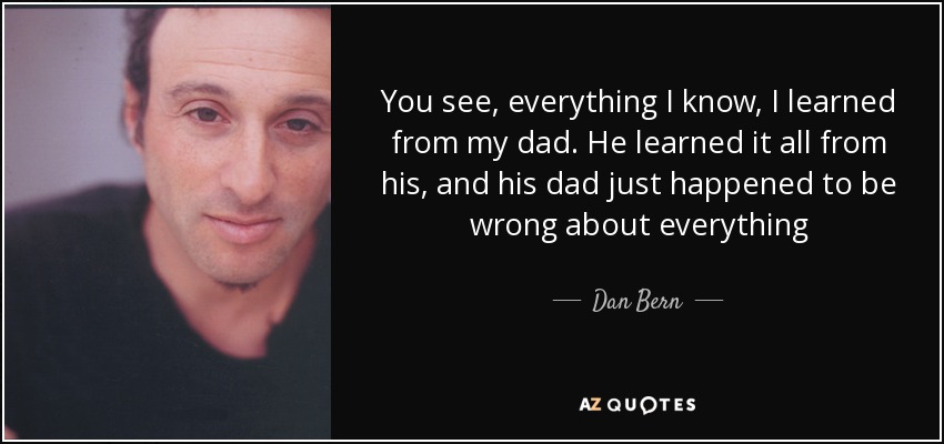 You see, everything I know, I learned from my dad. He learned it all from his, and his dad just happened to be wrong about everything - Dan Bern