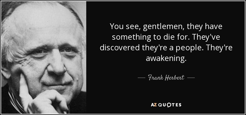 You see, gentlemen, they have something to die for. They've discovered they're a people. They're awakening. - Frank Herbert