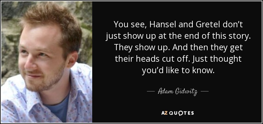 You see, Hansel and Gretel don’t just show up at the end of this story. They show up. And then they get their heads cut off. Just thought you’d like to know. - Adam Gidwitz