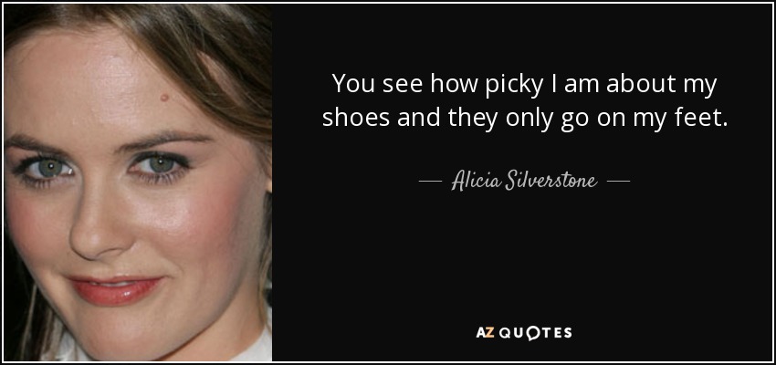 You see how picky I am about my shoes and they only go on my feet. - Alicia Silverstone