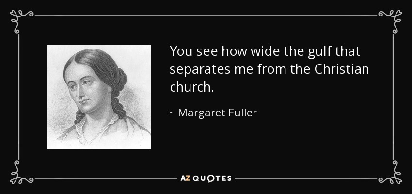 You see how wide the gulf that separates me from the Christian church. - Margaret Fuller