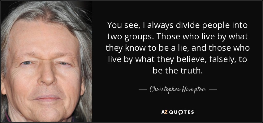 You see, I always divide people into two groups. Those who live by what they know to be a lie, and those who live by what they believe, falsely, to be the truth. - Christopher Hampton